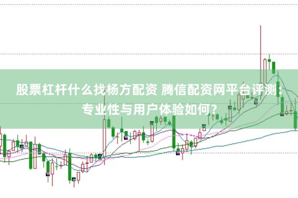股票杠杆什么找杨方配资 腾信配资网平台评测:专业性与用户体验如何?