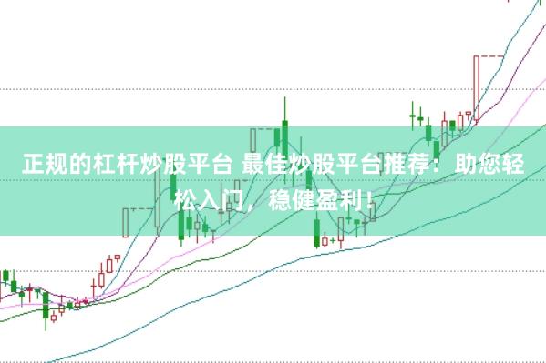 正规的杠杆炒股平台 最佳炒股平台推荐:助您轻松入门,稳健盈利!