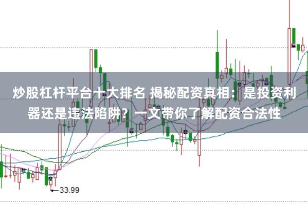 炒股杠杆平台十大排名 揭秘配资真相:是投资利器还是违法陷阱?一文带你了解配资合法性