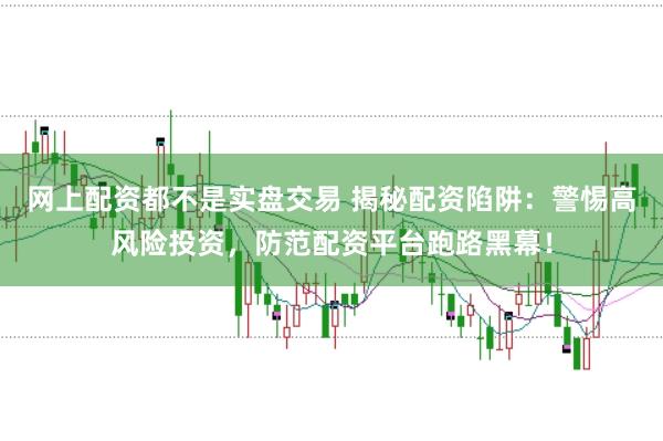 网上配资都不是实盘交易 揭秘配资陷阱:警惕高风险投资,防范配资平台跑路黑幕!