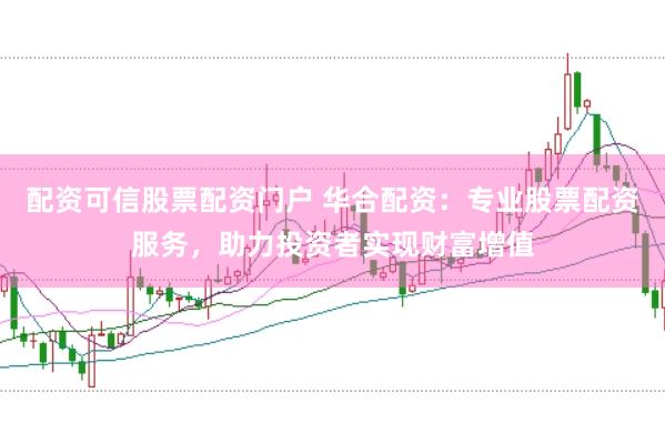 配资可信股票配资门户 华合配资:专业股票配资服务,助力投资者实现财富增值