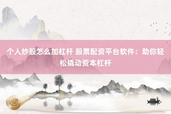 个人炒股怎么加杠杆 股票配资平台软件:助你轻松撬动资本杠杆