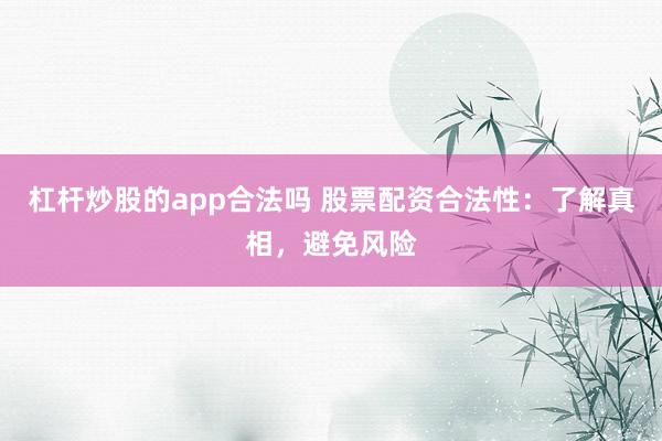 杠杆炒股的app合法吗 股票配资合法性:了解真相,避免风险