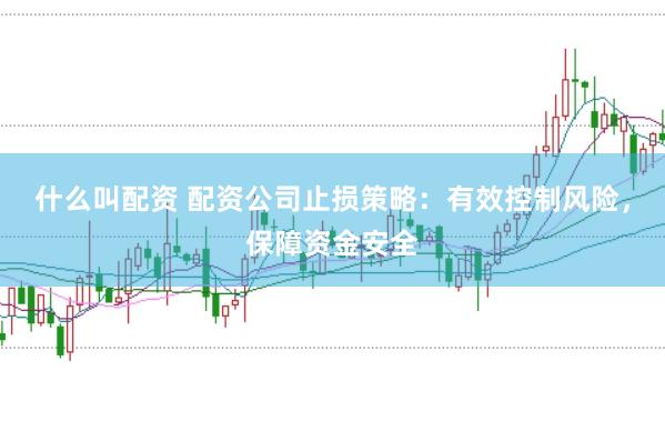 什么叫配资 配资公司止损策略:有效控制风险,保障资金安全