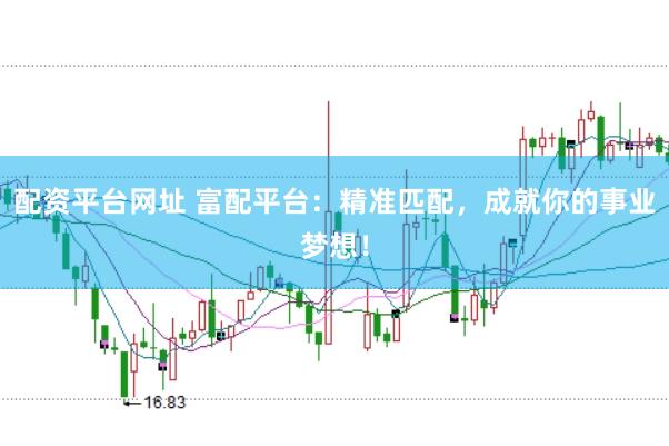 配资平台网址 富配平台:精准匹配,成就你的事业梦想!