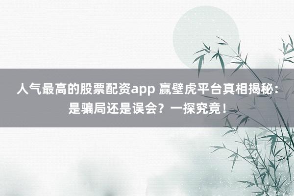 人气最高的股票配资app 赢壁虎平台真相揭秘:是骗局还是误会?一探究竟!