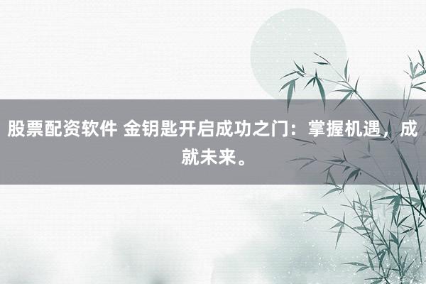 股票配资软件 金钥匙开启成功之门:掌握机遇,成就未来。