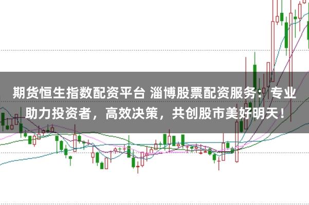 期货恒生指数配资平台 淄博股票配资服务:专业助力投资者,高效决策,共创股市美好明天!