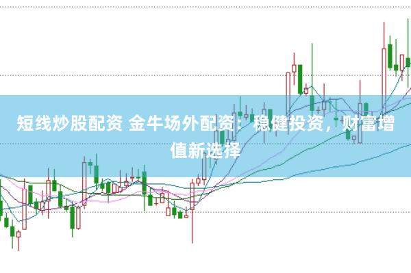 短线炒股配资 金牛场外配资:稳健投资,财富增值新选择