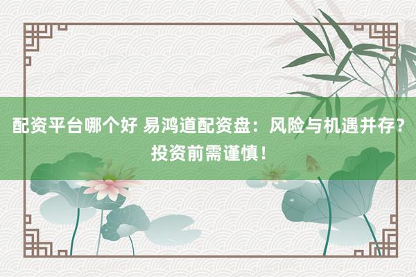 配资平台哪个好 易鸿道配资盘:风险与机遇并存?投资前需谨慎!