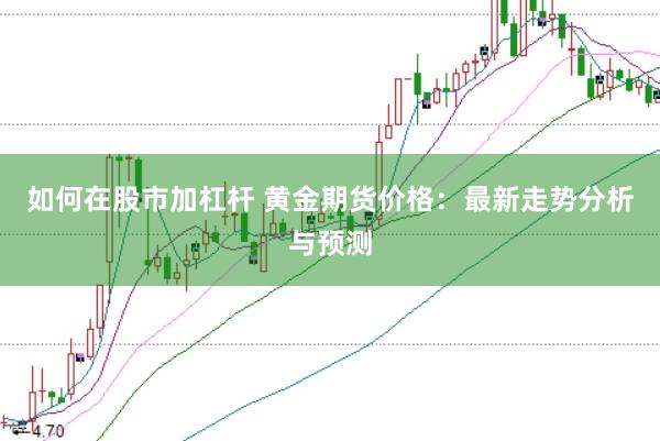 如何在股市加杠杆 黄金期货价格:最新走势分析与预测