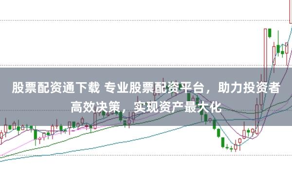 股票配资通下载 专业股票配资平台,助力投资者高效决策,实现资产最大化