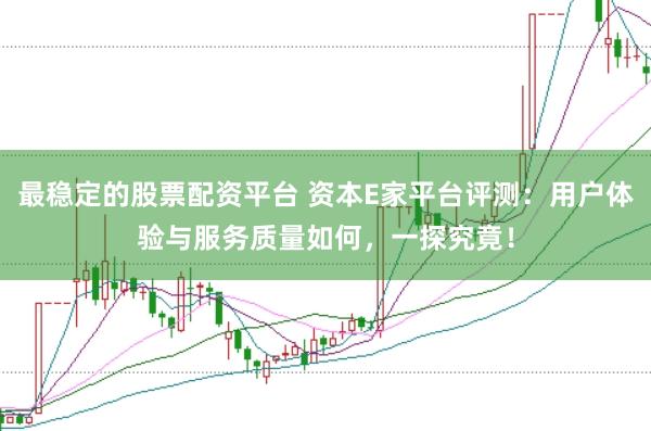 最稳定的股票配资平台 资本E家平台评测：用户体验与服务质量如何，一探究竟！
