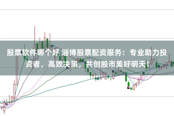 股票软件哪个好 淄博股票配资服务：专业助力投资者，高效决策，共创股市美好明天！